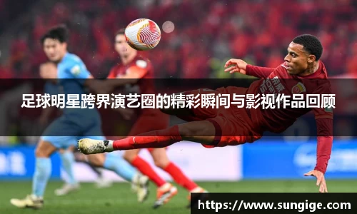 足球明星跨界演艺圈的精彩瞬间与影视作品回顾
