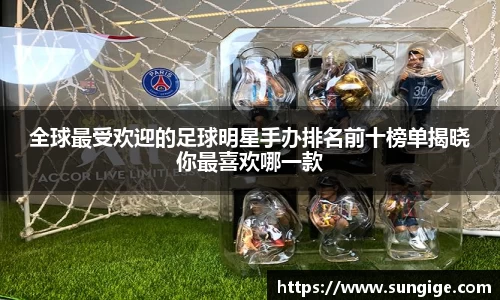 全球最受欢迎的足球明星手办排名前十榜单揭晓你最喜欢哪一款