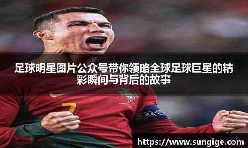 足球明星图片公众号带你领略全球足球巨星的精彩瞬间与背后的故事