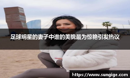足球明星的妻子中谁的美貌最为惊艳引发热议