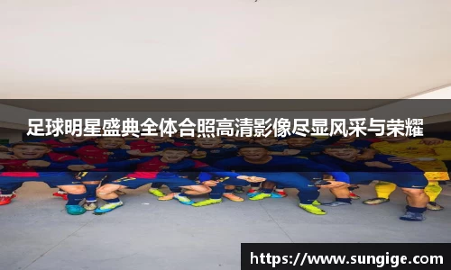足球明星盛典全体合照高清影像尽显风采与荣耀