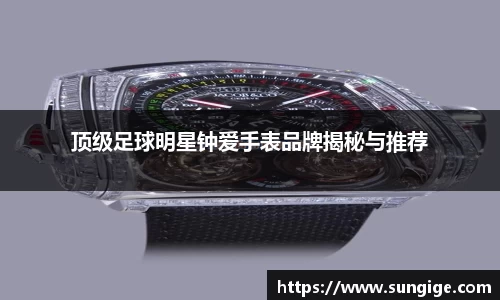顶级足球明星钟爱手表品牌揭秘与推荐